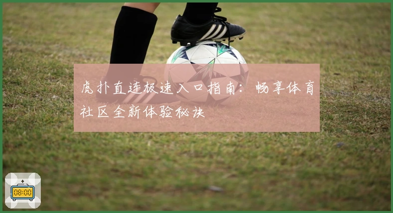 虎扑直连极速入口指南:畅享体育社区全新体验秘诀