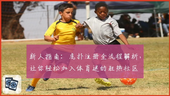 新人指南:虎扑注册全流程解析,让你轻松加入体育迷的狂热社区