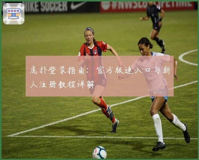 虎扑登录指南：官方极速入口与新人注册教程详解