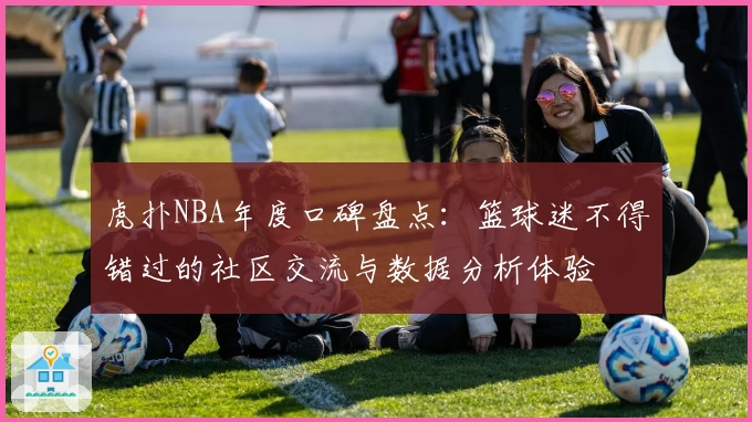 虎扑NBA年度口碑盘点：篮球迷不得错过的社区交流与数据分析体验