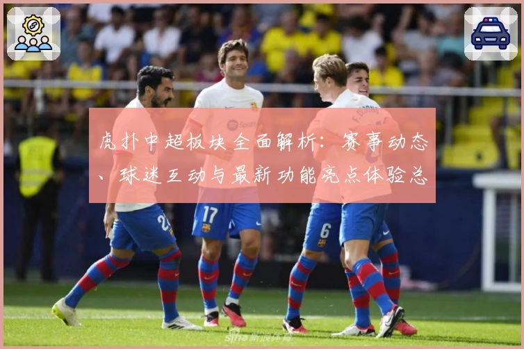 虎扑中超板块全面解析：赛事动态、球迷互动与最新功能亮点体验总结
