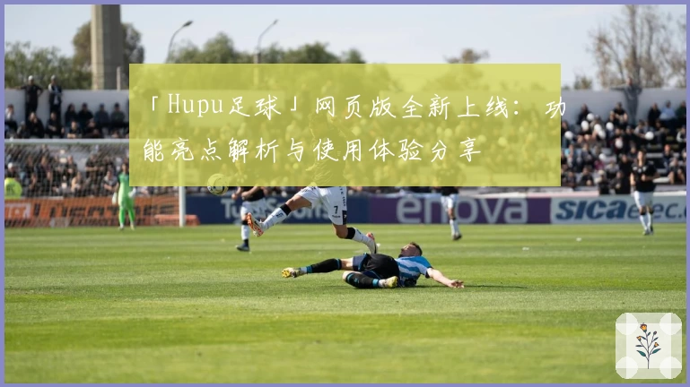 「Hupu足球」网页版全新上线：功能亮点解析与使用体验分享