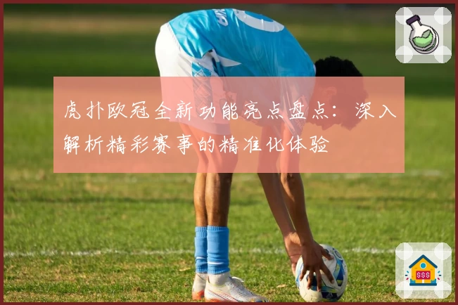 虎扑欧冠全新功能亮点盘点：深入解析精彩赛事的精准化体验