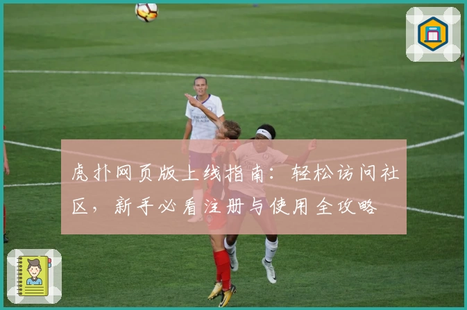 虎扑网页版上线指南:轻松访问社区,新手必看注册与使用全攻略