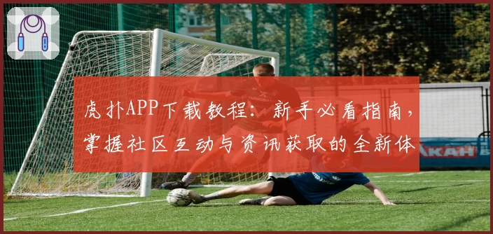 虎扑APP下载教程:新手必看指南,掌握社区互动与资讯获取的全新体验