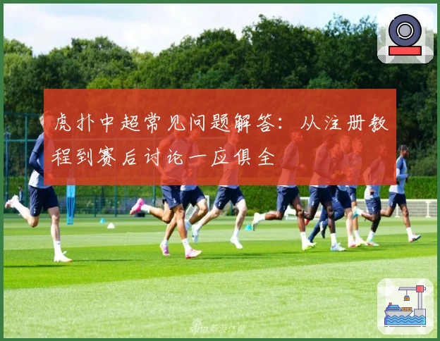 虎扑中超常见问题解答：从注册教程到赛后讨论一应俱全