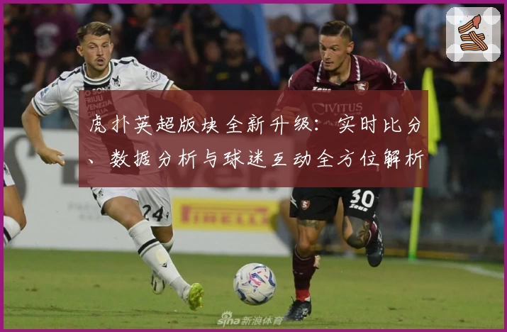 虎扑英超版块全新升级：实时比分、数据分析与球迷互动全方位解析