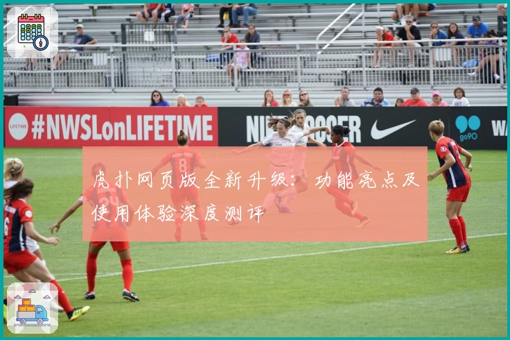 虎扑网页版全新升级：功能亮点及使用体验深度测评