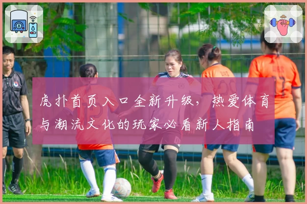 虎扑首页入口全新升级，热爱体育与潮流文化的玩家必看新人指南