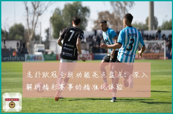 虎扑欧冠全新功能亮点盘点：深入解析精彩赛事的精准化体验