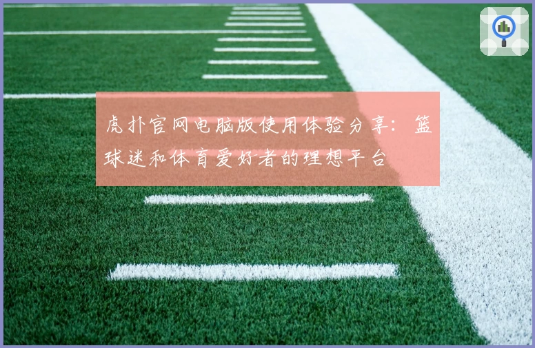 虎扑官网电脑版使用体验分享：篮球迷和体育爱好者的理想平台