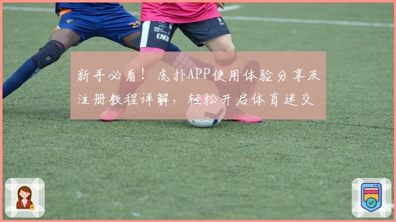 新手必看！虎扑APP使用体验分享及注册教程详解，轻松开启体育迷交流新天地