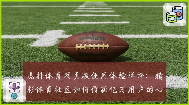 虎扑体育网页版使用体验详评:精彩体育社区如何俘获亿万用户的心