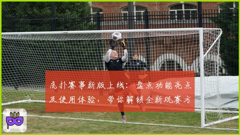虎扑赛事新版上线：盘点功能亮点及使用体验，带你解锁全新观赛方式
