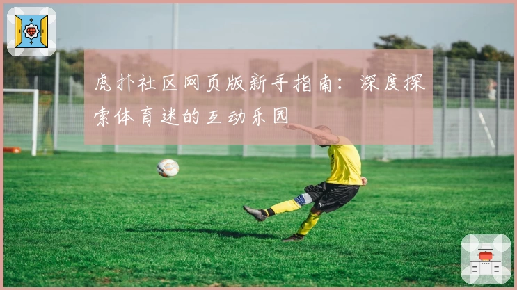 虎扑社区网页版新手指南：深度探索体育迷的互动乐园