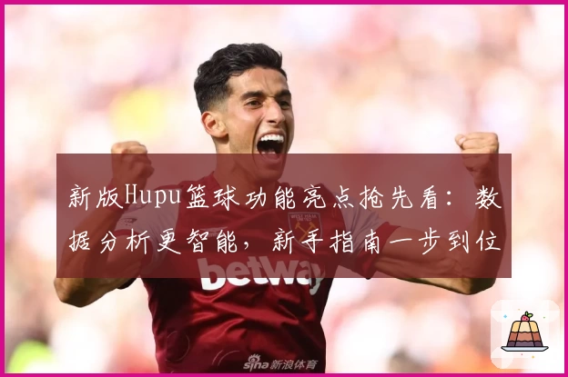 新版Hupu篮球功能亮点抢先看：数据分析更智能，新手指南一步到位