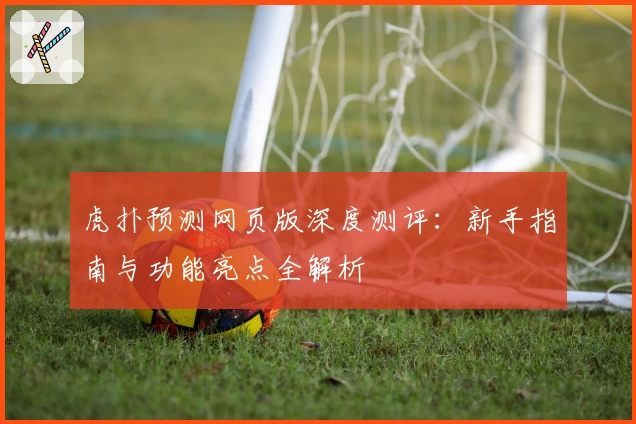 虎扑预测网页版深度测评：新手指南与功能亮点全解析