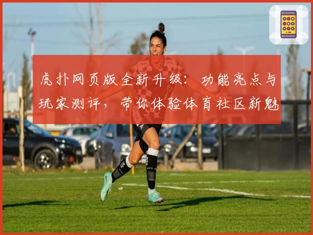 虎扑网页版全新升级：功能亮点与玩家测评，带你体验体育社区新魅力