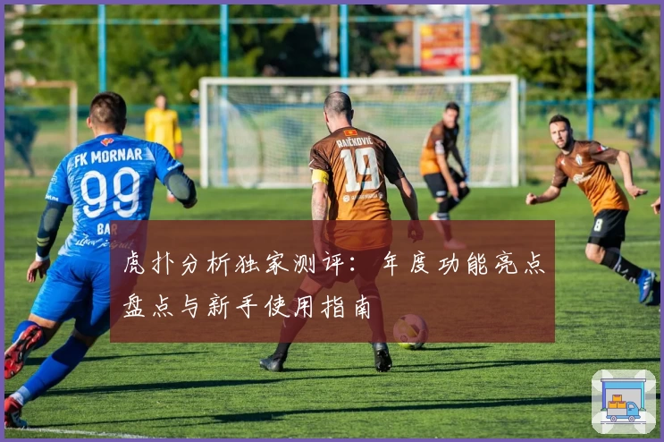 虎扑分析独家测评：年度功能亮点盘点与新手使用指南