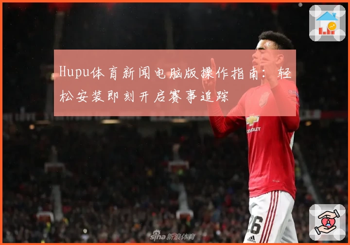 Hupu体育新闻电脑版操作指南：轻松安装即刻开启赛事追踪