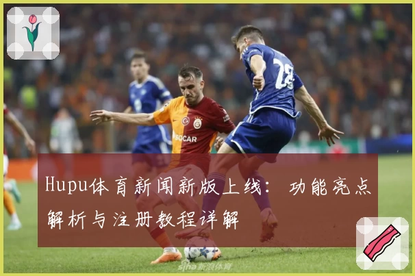 Hupu体育新闻新版上线：功能亮点解析与注册教程详解