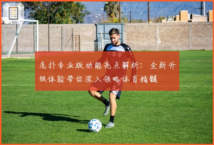 虎扑专业版功能亮点解析：全新升级体验带你深入领略体育精髓