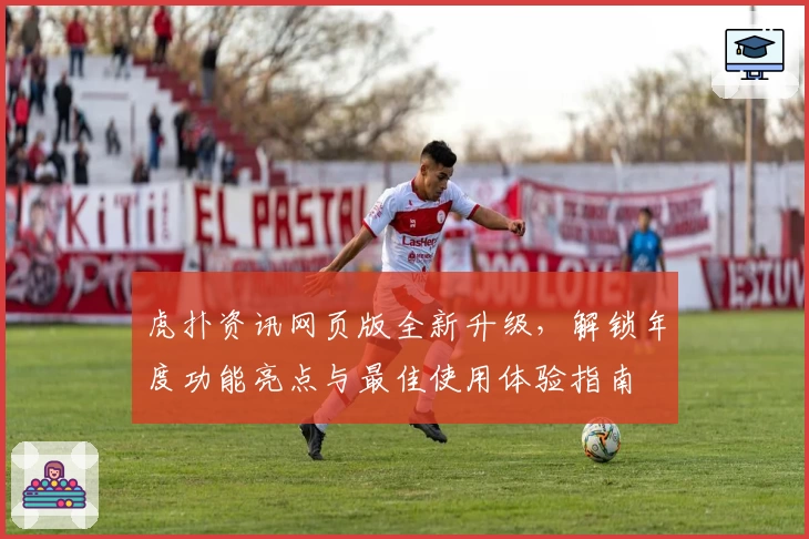 虎扑资讯网页版全新升级，解锁年度功能亮点与最佳使用体验指南