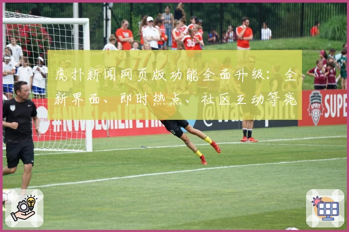 虎扑新闻网页版功能全面升级：全新界面、即时热点、社区互动等亮点抢先看
