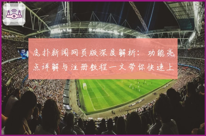 虎扑新闻网页版深度解析：功能亮点详解与注册教程一文带你快速上手