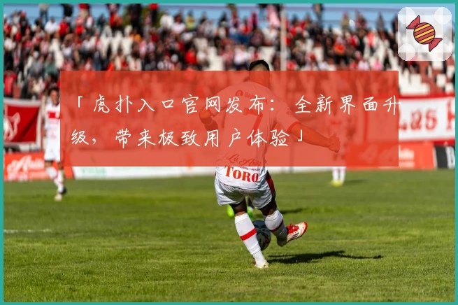 「虎扑入口官网发布：全新界面升级，带来极致用户体验」