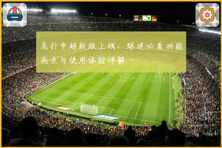 虎扑中超新版上线，球迷必看功能亮点与使用体验详解