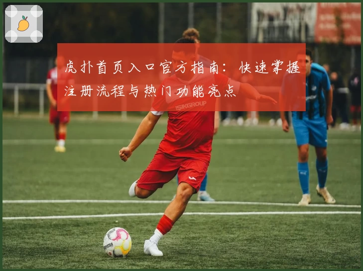 虎扑首页入口官方指南：快速掌握注册流程与热门功能亮点