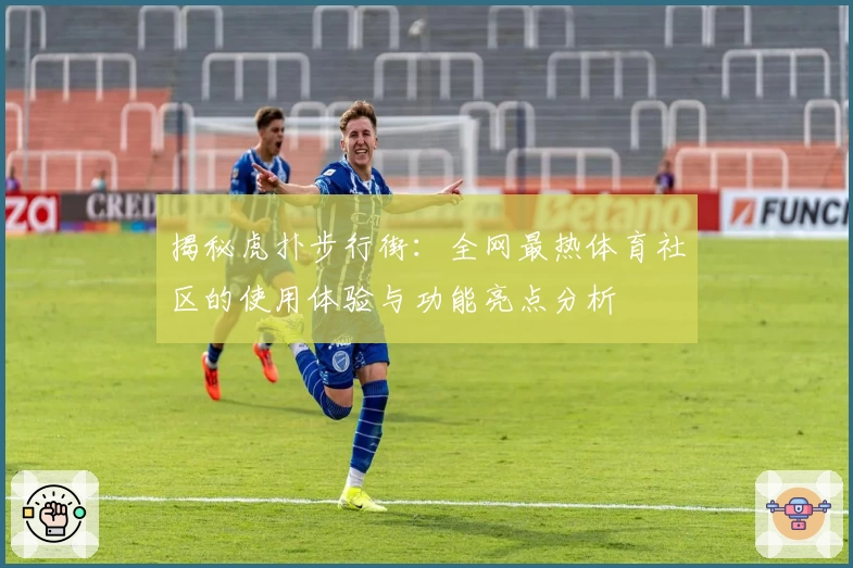 揭秘虎扑步行街：全网最热体育社区的使用体验与功能亮点分析