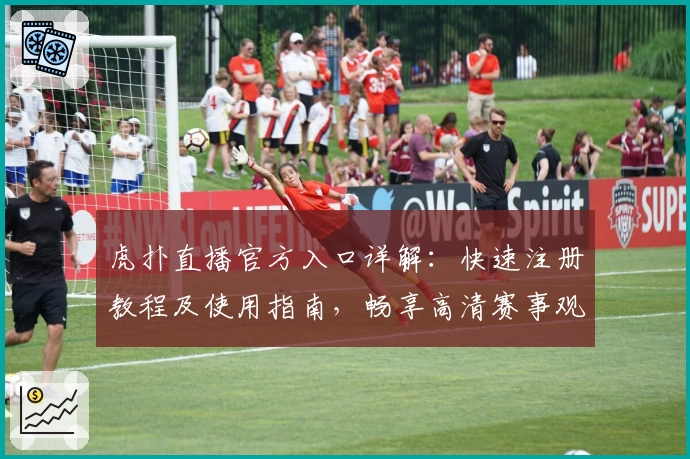 虎扑直播官方入口详解：快速注册教程及使用指南，畅享高清赛事观看新体验