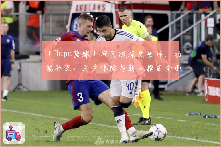「Hupu篮球」网页版深度测评：功能亮点、用户体验与新人指南全面解析