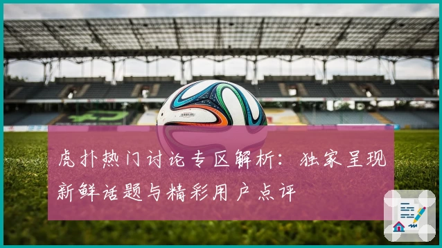 虎扑热门讨论专区解析：独家呈现新鲜话题与精彩用户点评