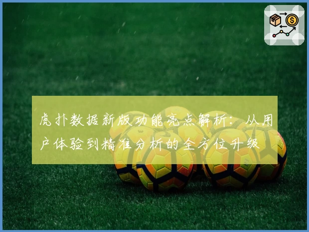 虎扑数据新版功能亮点解析：从用户体验到精准分析的全方位升级