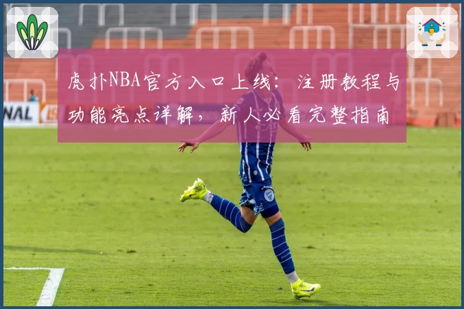 虎扑NBA官方入口上线：注册教程与功能亮点详解，新人必看完整指南