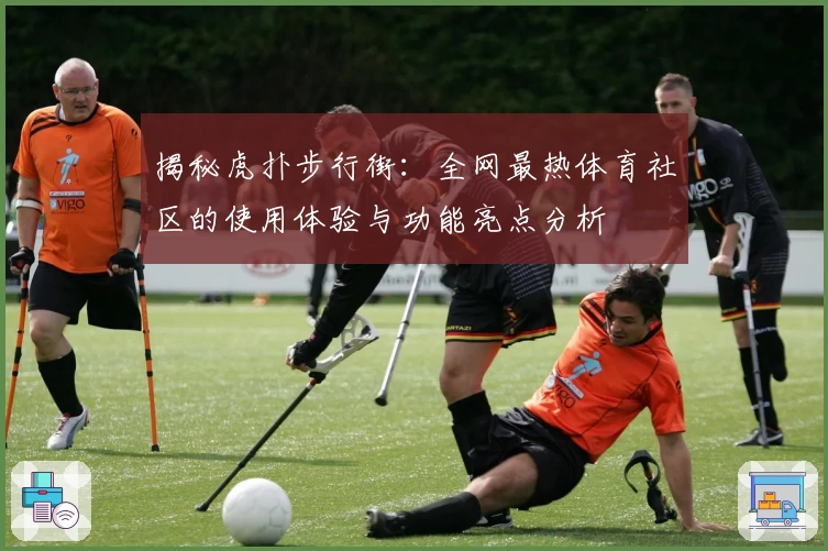 揭秘虎扑步行街：全网最热体育社区的使用体验与功能亮点分析