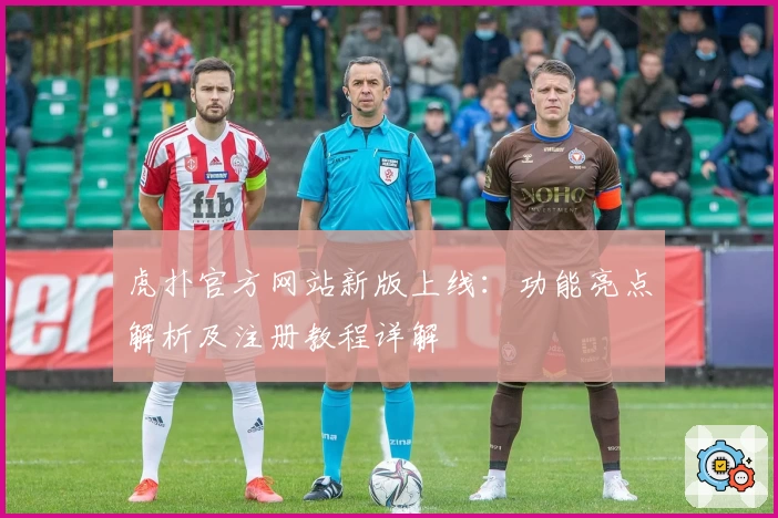 虎扑官方网站新版上线：功能亮点解析及注册教程详解